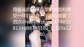 用鲨鲨的玩具心里总感觉和兽交一样好刺激一不小心就要了四次@swisokchina_1748508134698795102_1_720x1280