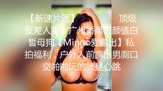 【新速片遞】 ⚫️⚫️⚫️顶级反差人妻！广州番禺高颜值白皙母狗【Mingo爱露出】私拍福利，户外人前露出男厕口交啪啪玩的就是心跳