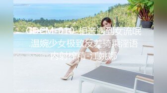 GDCM-010-相亲遇到女流氓.温婉少女极致反差骑乘淫语内射榨精-江姚娜