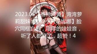 2023.05【推特网黄】湾湾萝莉甜妹【142小只马妮娜】脸穴同框自慰，嗲嗲的娃娃音，听了人都麻了，超赞！4