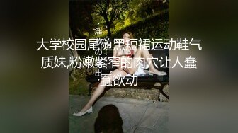 大学校园尾随黑短裙运动鞋气质妹,粉嫩紧窄的肉穴让人蠢蠢欲动