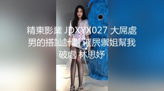 精東影業 JDXYX027 大屌處男的搭訕計劃 淫屄禦姐幫我破處 林思妤