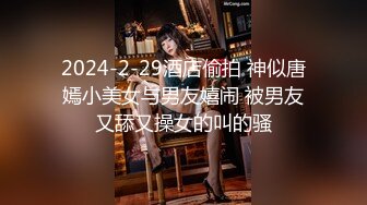 2024-2-29酒店偷拍 神似唐嫣小美女与男友嬉闹 被男友又舔又操女的叫的骚