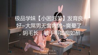 极品学妹【小困泡芙】发育良好~大屌男无套内射~爽晕了，阴毛长，被干得如痴如醉