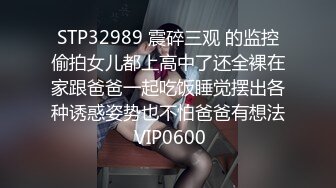 STP32989 震碎三观 的监控偷拍女儿都上高中了还全裸在家跟爸爸一起吃饭睡觉摆出各种诱惑姿势也不怕爸爸有想法 VIP0600