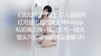 《顶流网红泄密》万人追踪网红可盐可甜百变女神babyp私拍第三弹~极品无毛一线天馒头穴紫薇啪啪纯反差婊 (8)