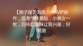 【狮子座】泡良大神SVIP新作，反差学妹露脸，小美女一枚，白袜的酸味让我兴奋，好刺激