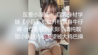 ❤️反差小淫娃❤️巨乳身材学妹〖小巨〗羞耻开档紧身牛仔裤 小母狗骚到天际，清纯靓丽小妹妹内心渴望被大鸡巴操