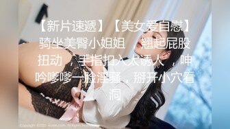 【新片速遞】【美女爱自慰】骑坐美臀小姐姐 ，翘起屁股扭动 ，手指扣入太诱人 ，呻吟嗲嗲一脸淫骚，掰开小穴看洞