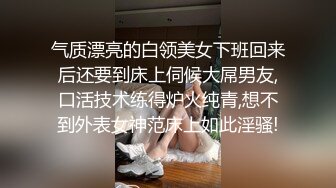 气质漂亮的白领美女下班回来后还要到床上伺候大屌男友,口活技术练得炉火纯青,想不到外表女神范床上如此淫骚!