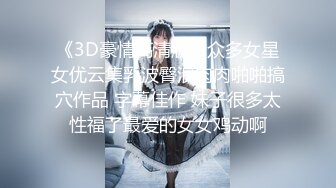 《3D豪情高清版》众多女星女优云集乳波臀浪肉肉啪啪搞穴作品 字幕佳作 妹子很多太性福了最爱的女女鸡动啊