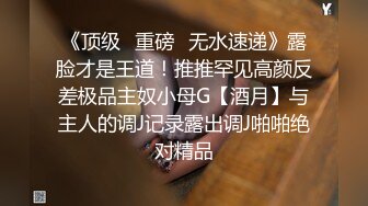 《顶级✅重磅☛无水速递》露脸才是王道！推推罕见高颜反差极品主奴小母G【酒月】与主人的调J记录露出调J啪啪绝对精品