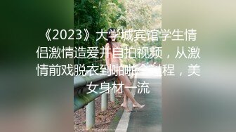 《2023》大学城宾馆学生情侣激情造爱并自拍视频，从激情前戏脱衣到啪啪全过程，美女身材一流