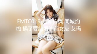 EMTC019 爱神传媒 同城约啪 操了要结婚的前女友 艾玛