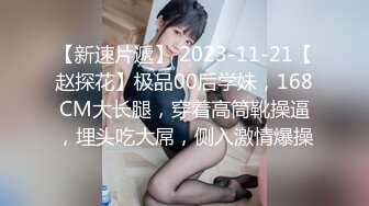 【新速片遞】 2023-11-21【赵探花】极品00后学妹，168CM大长腿，穿着高筒靴操逼，埋头吃大屌，侧入激情爆操