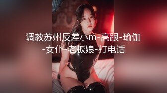 调教苏州反差小m-高跟-瑜伽-女仆-老板娘-打电话