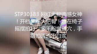 STP30383 网红尤物肉感女神！开档黑丝大肥臀！跪在椅子摇摆拍打，多毛粉嫩骚穴，手指扣弄流出白浆