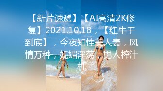 【新片速遞】【AI高清2K修复】2021.10.18，【红牛干到底】，今夜知性美人妻，风情万种，妩媚淫荡，男人榨汁机