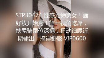 STP30474 性感尤物美女！画好妆开始秀！第一视角吃屌，扶屌骑乘位深插，扭动细腰近期输出，搞得舒服 VIP0600