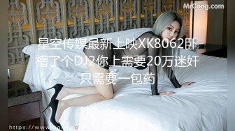 星空传媒最新上映XK8062卧槽了个DJ2你上需要20万迷奸只需要一包药