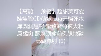 【高能❤️预警】超甜美可爱娃娃脸CD萌妹 Lua开档死水库圆润翘臀 紧致嫩菊被大粗屌猛肏 酥麻顶撞前例腺地狱高潮爆射 (1)