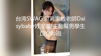 台湾SWAG 巨乳家教老師Daisybaby好淫蕩!主動幫男學生口交幹砲