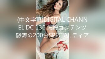 (中文字幕)DIGITAL CHANNEL DC 136 濃厚コンテンツ怒涛の200分SPECIAL ティア