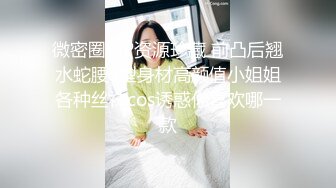 微密圈VIP资源珍藏 前凸后翘水蛇腰S型身材高颜值小姐姐各种丝袜cos诱惑你喜欢哪一款