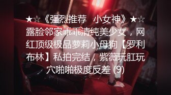 ★☆《强烈推荐✅小女神》★☆露脸邻家乖乖清纯美少女，网红顶级极品萝莉小母狗【罗利布林】私拍完结，紫薇玩肛玩穴啪啪极度反差 (9)