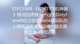 STP25944 《硬核??飞机神器》极品白虎馒头一线天Onlyfans网红小姐姐nana精品私拍心理医生的催眠治疗+腿交黑丝足交 VIP2209