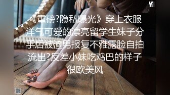 《重磅?隐私曝光》穿上衣服洋气可爱的漂亮留学生妹子分手后被渣男报复不雅露脸自拍流出?反差小妹吃鸡巴的样子很欧美风