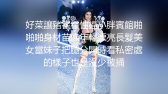 好菜讓豬霍霍性福小胖賓館啪啪啪身材苗條年輕漂亮長髮美女當妹子把腿分開時看私密處的樣子也是沒少被捅