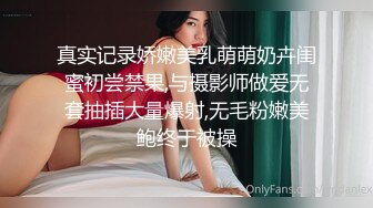 真实记录娇嫩美乳萌萌奶卉闺蜜初尝禁果,与摄影师做爱无套抽插大量爆射,无毛粉嫩美鲍终于被操