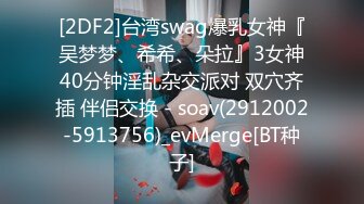 [2DF2]台湾swag爆乳女神『吴梦梦、希希、朵拉』3女神40分钟淫乱杂交派对 双穴齐插 伴侣交换 - soav(2912002-5913756)_evMerge[BT种子]