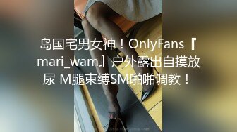 岛国宅男女神！OnlyFans『mari_wam』户外露出自摸放尿 M腿束缚SM啪啪调教！