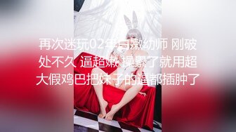 再次迷玩02年白嫩幼师 刚破处不久 逼超嫩 操累了就用超大假鸡巴把妹子的逼都插肿了