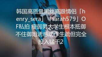 韩国高质量黑丝高跟情侣「henry_sera」「sarah579」OF私拍 瘦弱男大学生根本抵御不住御姐诱惑动作生疏但完全投入猛干2