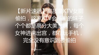 【新片速遞】高质量KTV女厕偷拍，这家KTV会所里的妹子个个都是高分大美女啊，每个女神进来出宫，都在玩手机，完全没有意识到被偷拍