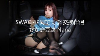 SWAG 4P同班同学!交换伴侣女女磨豆腐 Nana