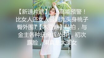 【新速片遞】 ✅✅高能预警！比女人还女人极品九头身桃子臀外围T【木豆糖】私拍，与金主各种玩肏互怂3P，初次露脸，果真是大美女