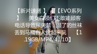 【新片速遞 】㍿▓【EVO系列】❤️美女白领们不敢挂顾客电话导致尿失禁，湿了的丝袜丢到马桶有人捡起来玩❤️【1.19GB/MP4/41:10】