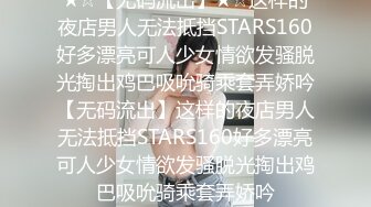 ★☆【无码流出】★☆这样的夜店男人无法抵挡STARS160好多漂亮可人少女情欲发骚脱光掏出鸡巴吸吮骑乘套弄娇吟【无码流出】这样的夜店男人无法抵挡STARS160好多漂亮可人少女情欲发骚脱光掏出鸡巴吸吮骑乘套弄娇吟