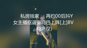 ❤️私房独家❤️再约00后抖Y女主播抠逼掏鸡巴上阵[上]8V 88P (2)