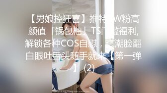 【男娘控狂喜】推特9W粉高颜值「锅包柚」TS门槛福利,解锁各种COS自慰，高潮脸翻白眼吐舌头随手就来【第一弹】 (2)