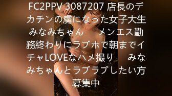 FC2PPV 3087207 店長のデカチンの虜になった女子大生みなみちゃん❤️メンエス勤務終わりにラブホで朝までイチャLOVEなハメ撮り❤️みなみちゃんとラブラブしたい方募集中