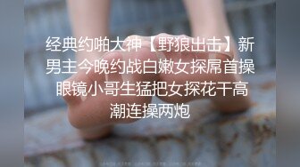 经典约啪大神【野狼出击】新男主今晚约战白嫩女探屌首操 眼镜小哥生猛把女探花干高潮连操两炮